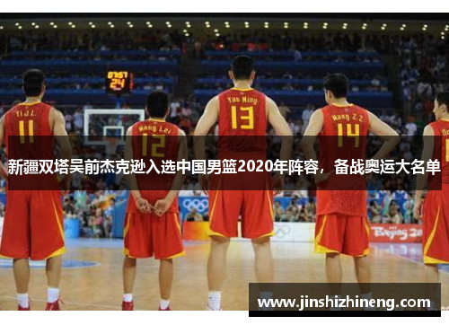 新疆双塔吴前杰克逊入选中国男篮2020年阵容，备战奥运大名单