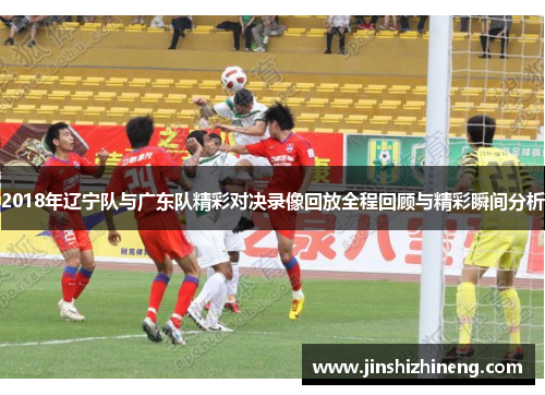 2018年辽宁队与广东队精彩对决录像回放全程回顾与精彩瞬间分析