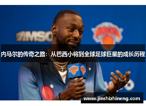 内马尔的传奇之路：从巴西小将到全球足球巨星的成长历程