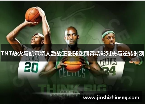 TNT热火与凯尔特人激战正酣球迷期待精彩对决与逆转时刻