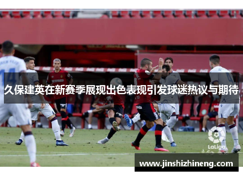 久保建英在新赛季展现出色表现引发球迷热议与期待