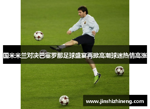 国米米兰对决巴塞罗那足球盛宴再掀高潮球迷热情高涨