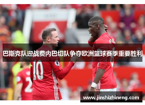 巴斯克队迎战费内巴切队争夺欧洲篮球赛季重要胜利