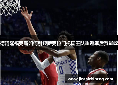 德阿隆福克斯如何引领萨克拉门托国王队重返季后赛巅峰