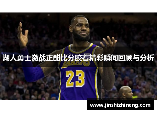 湖人勇士激战正酣比分胶着精彩瞬间回顾与分析