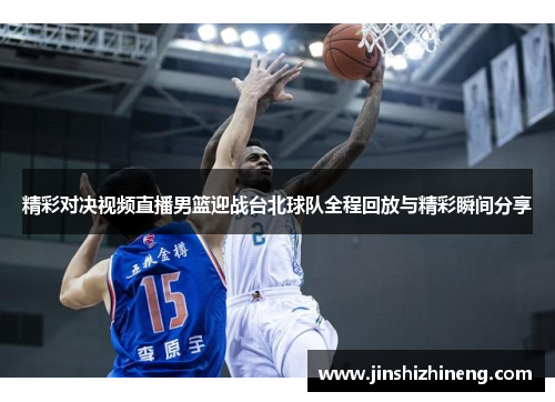 精彩对决视频直播男篮迎战台北球队全程回放与精彩瞬间分享