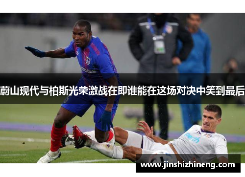 蔚山现代与柏斯光荣激战在即谁能在这场对决中笑到最后