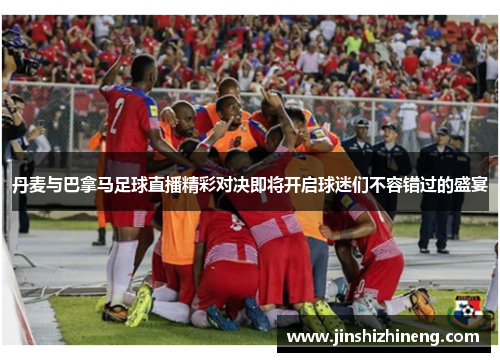 丹麦与巴拿马足球直播精彩对决即将开启球迷们不容错过的盛宴