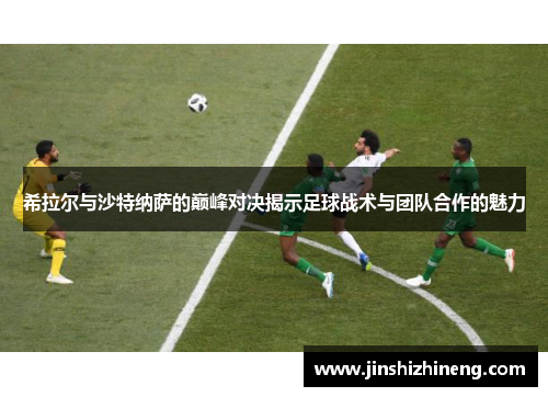 希拉尔与沙特纳萨的巅峰对决揭示足球战术与团队合作的魅力