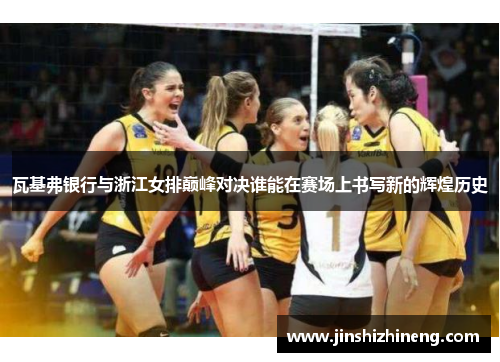 瓦基弗银行与浙江女排巅峰对决谁能在赛场上书写新的辉煌历史