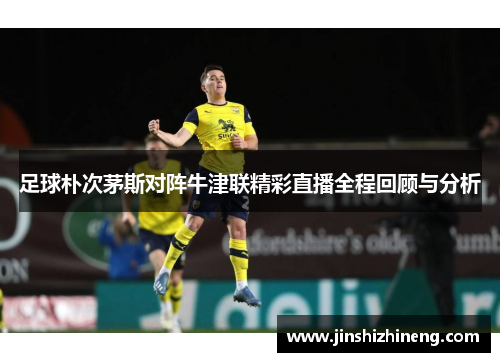 足球朴次茅斯对阵牛津联精彩直播全程回顾与分析