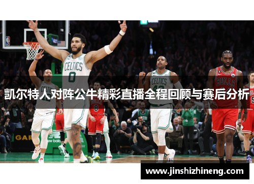 凯尔特人对阵公牛精彩直播全程回顾与赛后分析