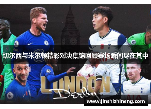 切尔西与米尔顿精彩对决集锦回顾赛场瞬间尽在其中