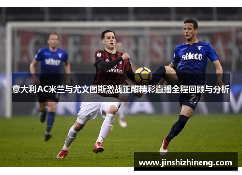 意大利AC米兰与尤文图斯激战正酣精彩直播全程回顾与分析