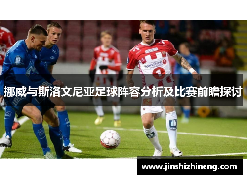 挪威与斯洛文尼亚足球阵容分析及比赛前瞻探讨