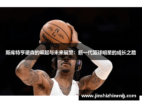 斯库特亨德森的崛起与未来展望：新一代篮球明星的成长之路