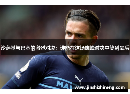 沙萨基与巴塞的激烈对决：谁能在这场巅峰对决中笑到最后